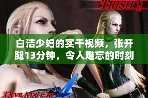 白洁少妇的实干视频，张开腿13分钟，令人难忘的时刻