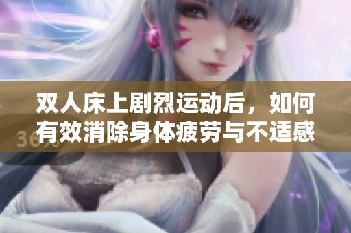 双人床上剧烈运动后，如何有效消除身体疲劳与不适感呢