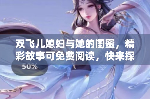 双飞儿媳妇与她的闺蜜，精彩故事可免费阅读，快来探索吧！