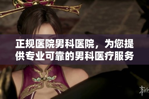 正规医院男科医院，为您提供专业可靠的男科医疗服务