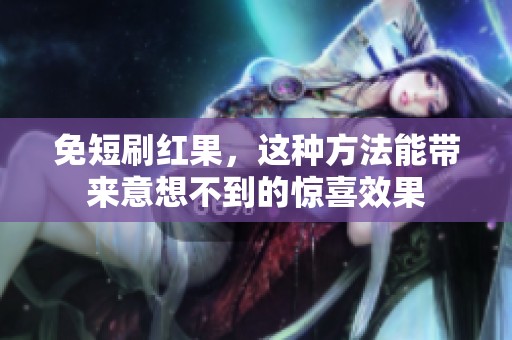 免短刷红果，这种方法能带来意想不到的惊喜效果