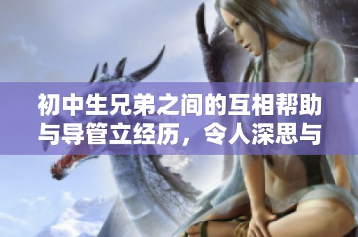 初中生兄弟之间的互相帮助与导管立经历，令人深思与感动