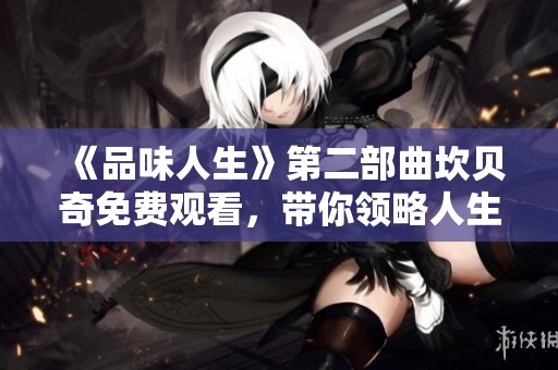 《品味人生》第二部曲坎贝奇免费观看，带你领略人生的精彩与深度