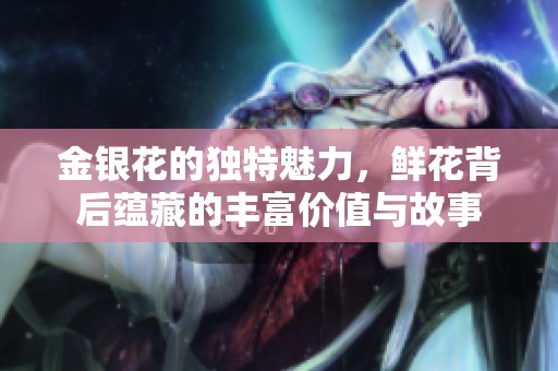 金银花的独特魅力，鲜花背后蕴藏的丰富价值与故事