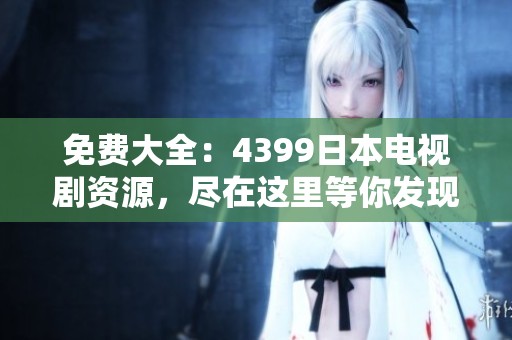 免费大全：4399日本电视剧资源，尽在这里等你发现！