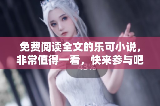 免费阅读全文的乐可小说，非常值得一看，快来参与吧！