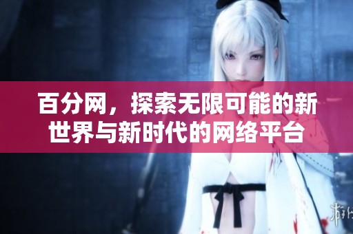 百分网，探索无限可能的新世界与新时代的网络平台