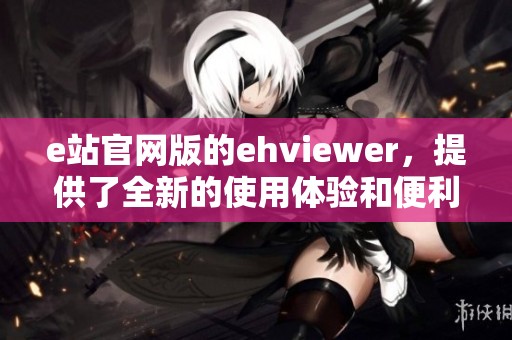 e站官网版的ehviewer，提供了全新的使用体验和便利功能。