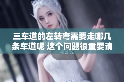 三车道的左转弯需要走哪几条车道呢 这个问题很重要请认真解答