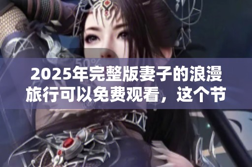 2025年完整版妻子的浪漫旅行可以免费观看，这个节目你绝不能错过！