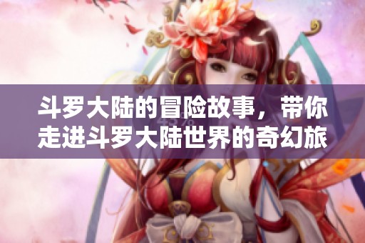 斗罗大陆的冒险故事，带你走进斗罗大陆世界的奇幻旅程