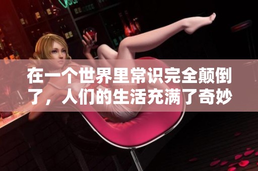 在一个世界里常识完全颠倒了，人们的生活充满了奇妙的反转与惊奇