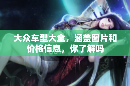 大众车型大全，涵盖图片和价格信息，你了解吗