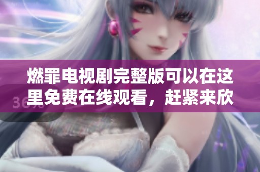 燃罪电视剧完整版可以在这里免费在线观看，赶紧来欣赏精彩内容吧！