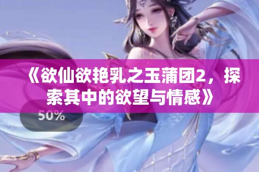《欲仙欲艳乳之玉蒲团2，探索其中的欲望与情感》