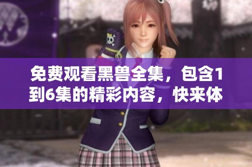 免费观看黑兽全集，包含1到6集的精彩内容，快来体验吧！