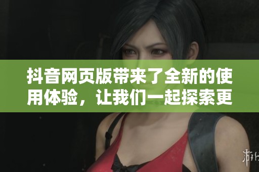 抖音网页版带来了全新的使用体验，让我们一起探索更丰富的功能吧