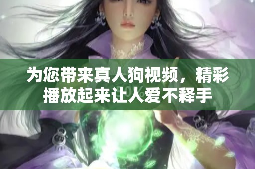 为您带来真人狗视频，精彩播放起来让人爱不释手