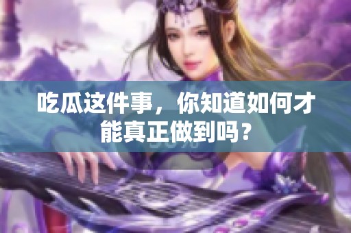 吃瓜这件事，你知道如何才能真正做到吗？