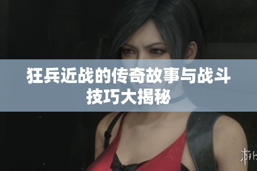 狂兵近战的传奇故事与战斗技巧大揭秘