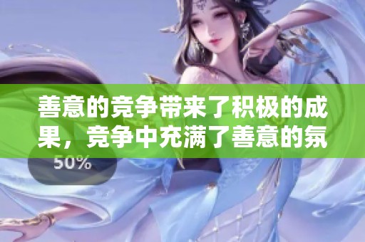 善意的竞争带来了积极的成果，竞争中充满了善意的氛围。