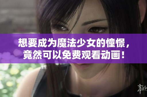 想要成为魔法少女的憧憬，竟然可以免费观看动画！