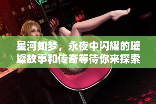 星河如梦，永夜中闪耀的璀璨故事和传奇等待你来探索