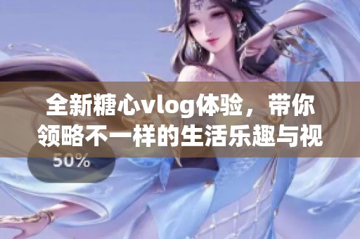 全新糖心vlog体验，带你领略不一样的生活乐趣与视角