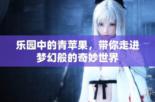 乐园中的青苹果，带你走进梦幻般的奇妙世界