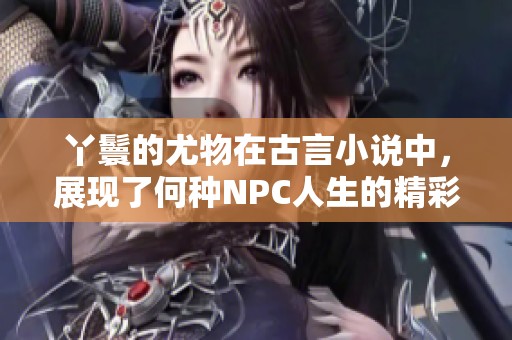 丫鬟的尤物在古言小说中，展现了何种NPC人生的精彩瞬间