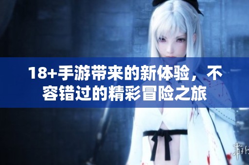 18+手游带来的新体验，不容错过的精彩冒险之旅