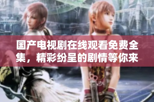 国产电视剧在线观看免费全集，精彩纷呈的剧情等你来观赏！