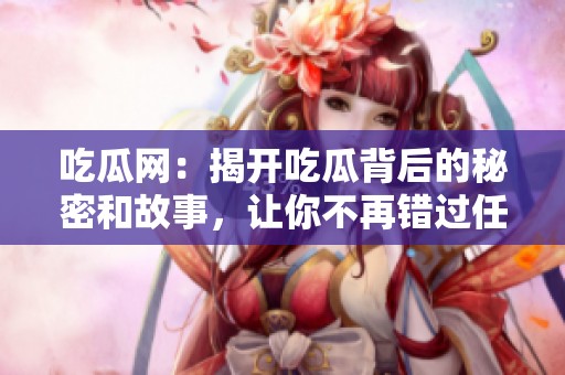 吃瓜网：揭开吃瓜背后的秘密和故事，让你不再错过任何精彩内容