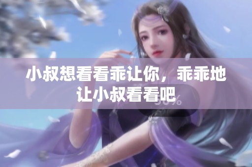 小叔想看看乖让你，乖乖地让小叔看看吧