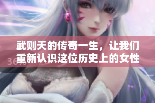 武则天的传奇一生，让我们重新认识这位历史上的女性帝王