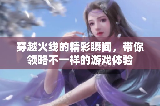 穿越火线的精彩瞬间，带你领略不一样的游戏体验