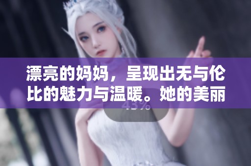 漂亮的妈妈，呈现出无与伦比的魅力与温暖。她的美丽令人心动，令人难以忘怀。