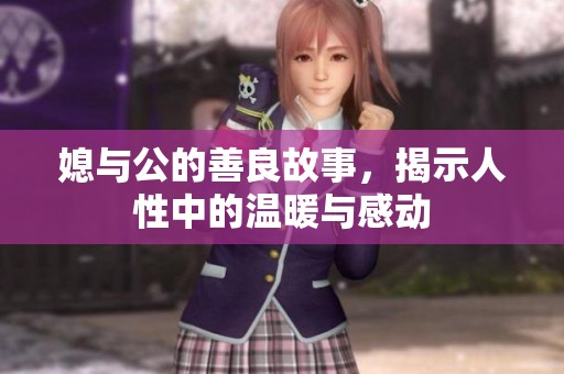 媳与公的善良故事，揭示人性中的温暖与感动