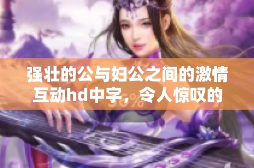 强壮的公与妇公之间的激情互动hd中字，令人惊叹的故事情节展现无遗