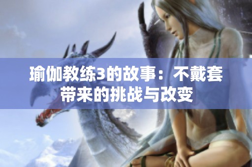 瑜伽教练3的故事：不戴套带来的挑战与改变