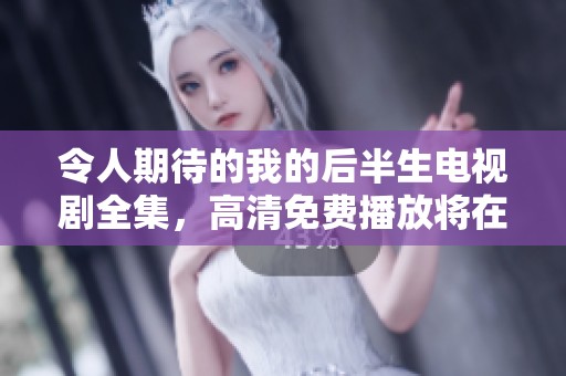 令人期待的我的后半生电视剧全集，高清免费播放将在这里展开精彩故事