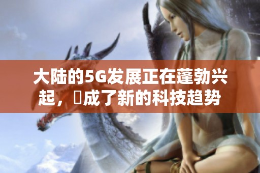大陆的5G发展正在蓬勃兴起，奭成了新的科技趋势