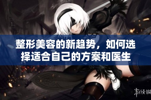 整形美容的新趋势，如何选择适合自己的方案和医生