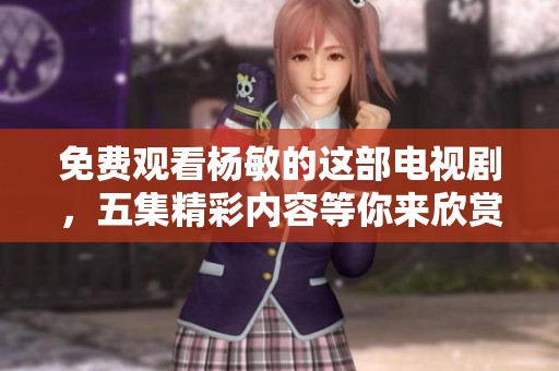 免费观看杨敏的这部电视剧，五集精彩内容等你来欣赏
