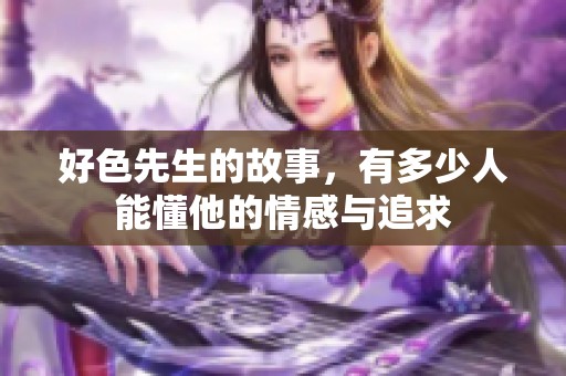 好色先生的故事，有多少人能懂他的情感与追求