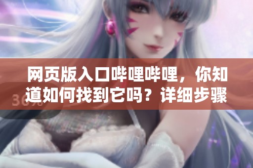 网页版入口哔哩哔哩，你知道如何找到它吗？详细步骤分享给大家！