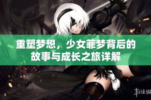 重塑梦想，少女菲梦背后的故事与成长之旅详解