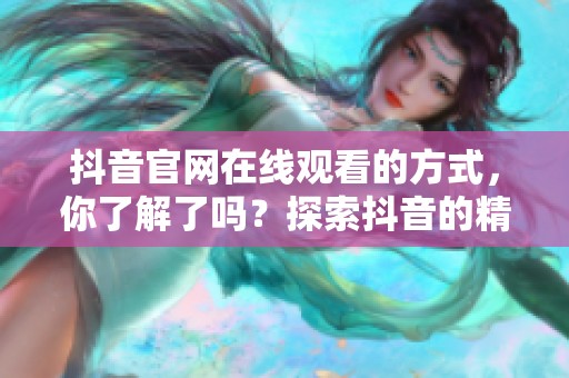 抖音官网在线观看的方式，你了解了吗？探索抖音的精彩内容吧！