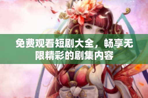 免费观看短剧大全，畅享无限精彩的剧集内容