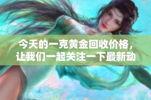 今天的一克黄金回收价格，让我们一起关注一下最新动态